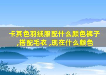 卡其色羽绒服配什么颜色裤子,搭配毛衣 ,现在什么颜色